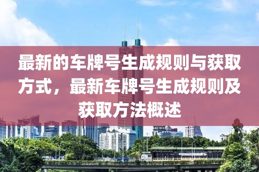 最新的車牌號生成規則與獲取方式，最新車牌號生成規則及獲取方法概述