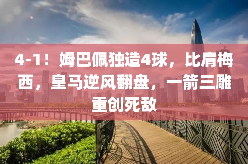 4-1！姆巴佩獨造4球，比肩梅西，皇馬逆風翻盤，一箭三雕重創死敵