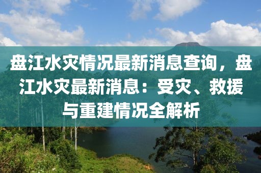 盤江水災情況最新消息查詢，盤江水災最新消息：受災、救援與重建情況全解析