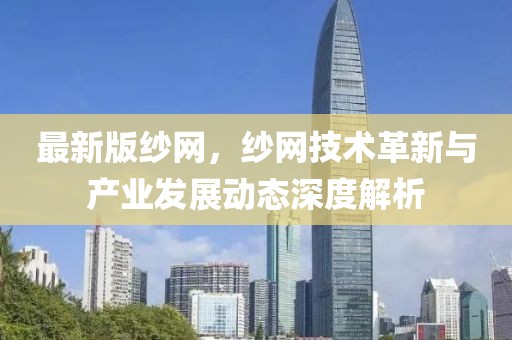 最新版紗網(wǎng)，紗網(wǎng)技術(shù)革新與產(chǎn)業(yè)發(fā)展動(dòng)態(tài)深度解析