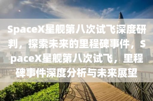 SpaceX星艦第八次試飛深度研判，探索未來的里程碑事件，SpaceX星艦第八次試飛，里程碑事件深度分析與未來展望