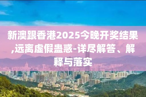 新澳跟香港2025今晚開獎結果,遠離虛假蠱惑-詳盡解答、解釋與落實