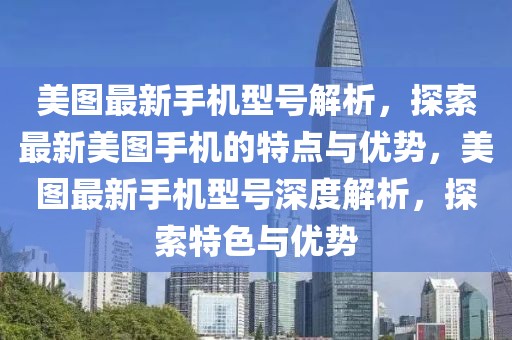 美圖最新手機型號解析，探索最新美圖手機的特點與優勢，美圖最新手機型號深度解析，探索特色與優勢