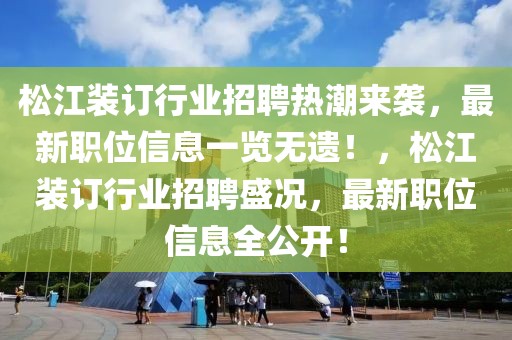 松江裝訂行業招聘熱潮來襲，最新職位信息一覽無遺！，松江裝訂行業招聘盛況，最新職位信息全公開！