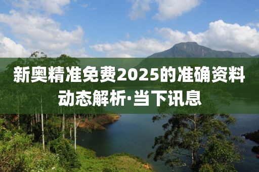 新奧精準免費2025的準確資料動態解析·當下訊息