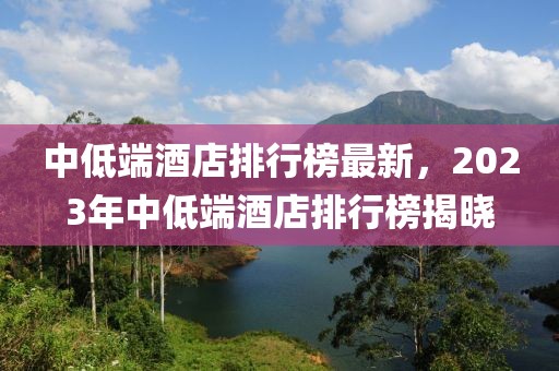 中低端酒店排行榜最新，2023年中低端酒店排行榜揭曉