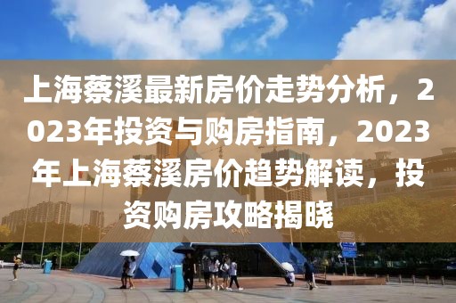上海蔡溪最新房?jī)r(jià)走勢(shì)分析，2023年投資與購(gòu)房指南，2023年上海蔡溪房?jī)r(jià)趨勢(shì)解讀，投資購(gòu)房攻略揭曉