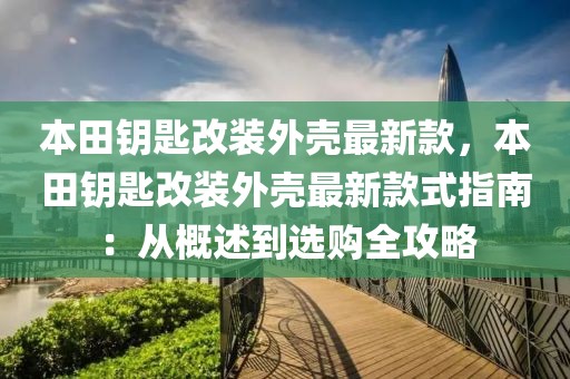 本田鑰匙改裝外殼最新款，本田鑰匙改裝外殼最新款式指南：從概述到選購全攻略