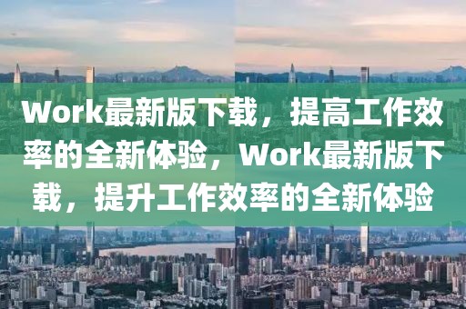 Work最新版下載，提高工作效率的全新體驗(yàn)，Work最新版下載，提升工作效率的全新體驗(yàn)