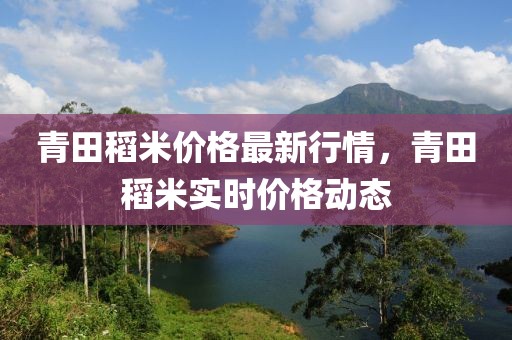 青田稻米價格最新行情，青田稻米實時價格動態