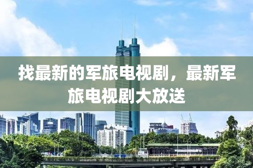 找最新的軍旅電視劇，最新軍旅電視劇大放送