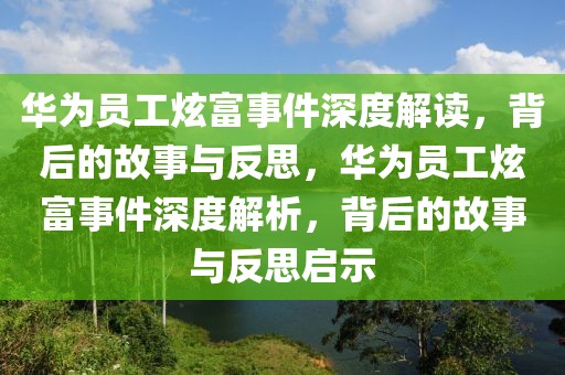 華為員工炫富事件深度解讀，背后的故事與反思，華為員工炫富事件深度解析，背后的故事與反思啟示