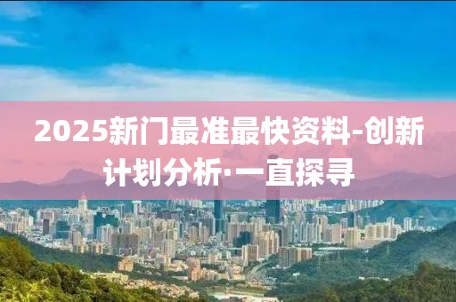 2025新門最準(zhǔn)最快資料-創(chuàng)新計(jì)劃分析·一直探尋