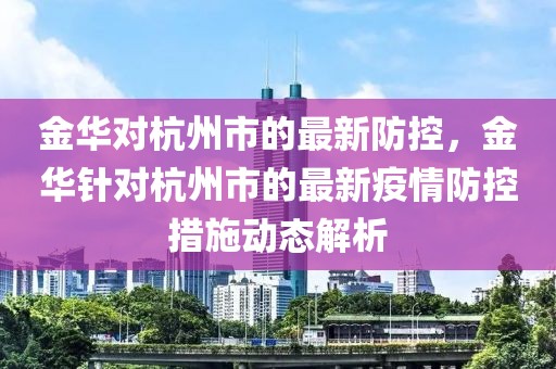 金華對杭州市的最新防控，金華針對杭州市的最新疫情防控措施動態解析