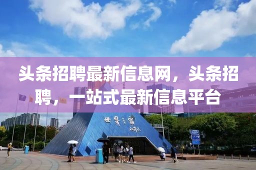 頭條招聘最新信息網(wǎng)，頭條招聘，一站式最新信息平臺