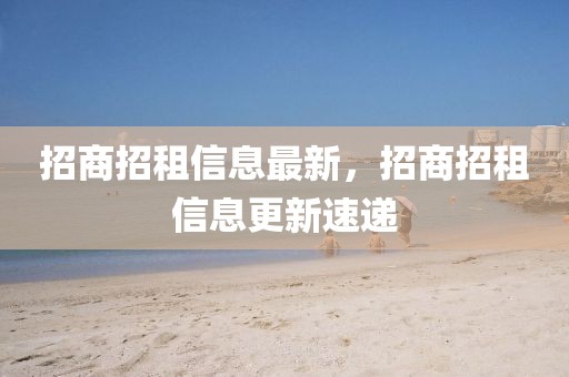 招商招租信息最新，招商招租信息更新速遞