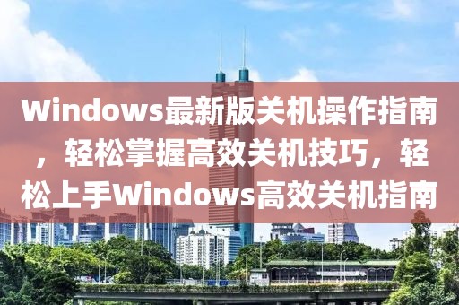 Windows最新版關機操作指南，輕松掌握高效關機技巧，輕松上手Windows高效關機指南