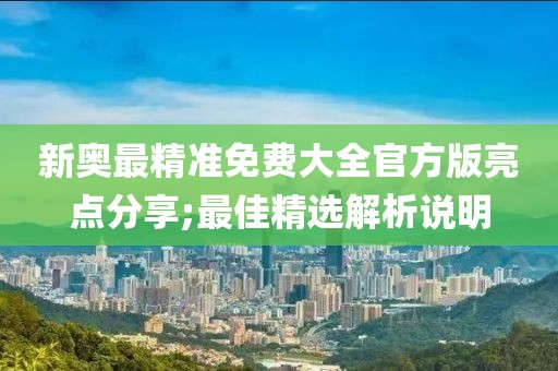 新奧最精準(zhǔn)免費大全官方版亮點分享;最佳精選解析說明