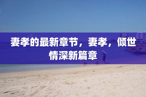 妻孝的最新章節，妻孝，傾世情深新篇章