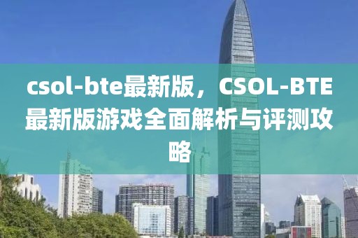 csol-bte最新版，CSOL-BTE最新版游戲全面解析與評測攻略