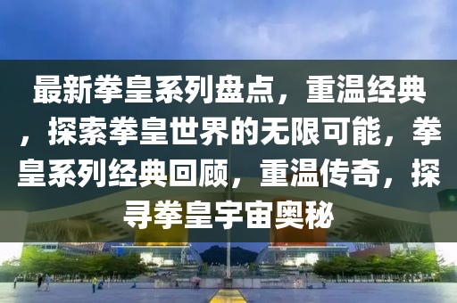 最新拳皇系列盤點，重溫經典，探索拳皇世界的無限可能，拳皇系列經典回顧，重溫傳奇，探尋拳皇宇宙奧秘