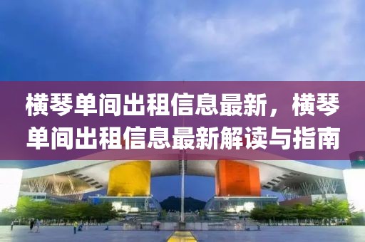 橫琴單間出租信息最新，橫琴單間出租信息最新解讀與指南