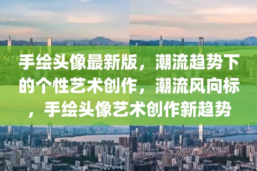 手繪頭像最新版，潮流趨勢下的個性藝術創作，潮流風向標，手繪頭像藝術創作新趨勢