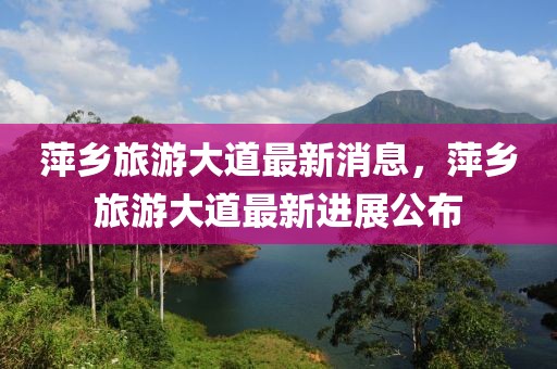 萍鄉旅游大道最新消息，萍鄉旅游大道最新進展公布