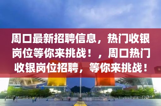周口最新招聘信息，熱門收銀崗位等你來挑戰！，周口熱門收銀崗位招聘，等你來挑戰！