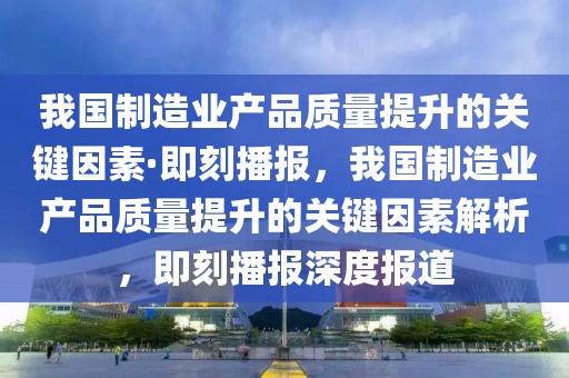 我國制造業(yè)產(chǎn)品質(zhì)量提升的關(guān)鍵因素·即刻播報，我國制造業(yè)產(chǎn)品質(zhì)量提升的關(guān)鍵因素解析，即刻播報深度報道