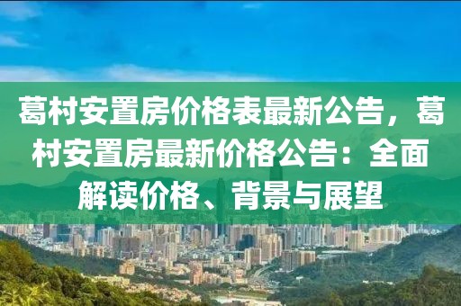 葛村安置房價格表最新公告，葛村安置房最新價格公告：全面解讀價格、背景與展望
