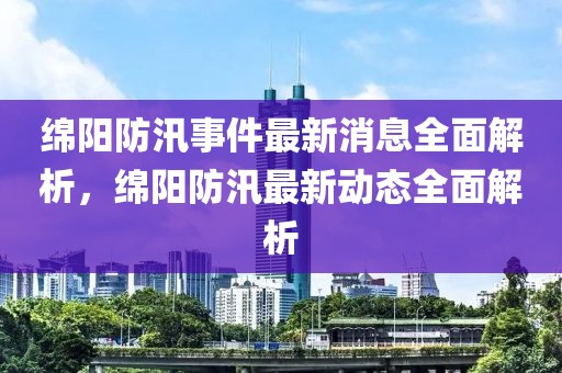 綿陽防汛事件最新消息全面解析，綿陽防汛最新動態全面解析