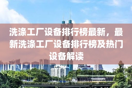 洗滌工廠設備排行榜最新，最新洗滌工廠設備排行榜及熱門設備解讀