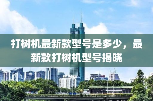 打樹機最新款型號是多少，最新款打樹機型號揭曉
