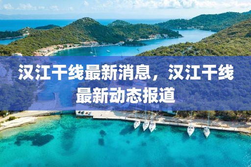 漢江干線最新消息，漢江干線最新動態(tài)報道