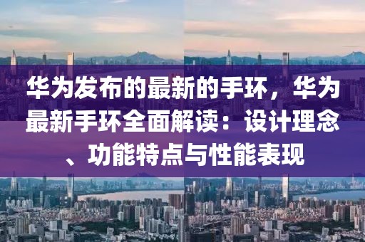 華為發(fā)布的最新的手環(huán)，華為最新手環(huán)全面解讀：設計理念、功能特點與性能表現(xiàn)