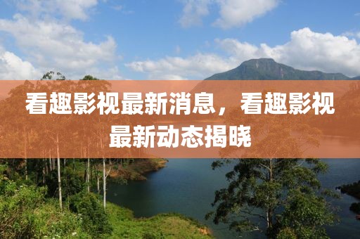 看趣影視最新消息，看趣影視最新動態(tài)揭曉
