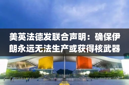 美英法德發聯合聲明：確保伊朗永遠無法生產或獲得核武器