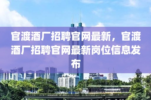 官渡酒廠招聘官網最新，官渡酒廠招聘官網最新崗位信息發布