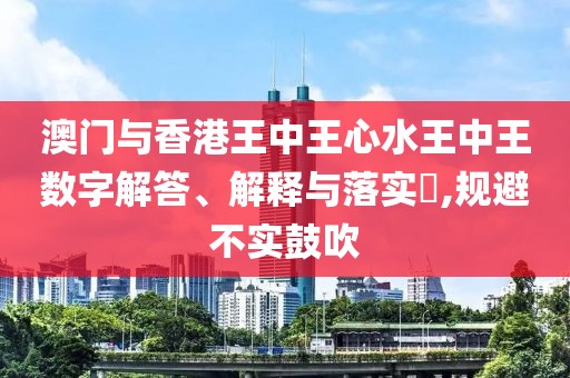 澳門與香港王中王心水王中王數(shù)字解答、解釋與落實(shí)?,規(guī)避不實(shí)鼓吹
