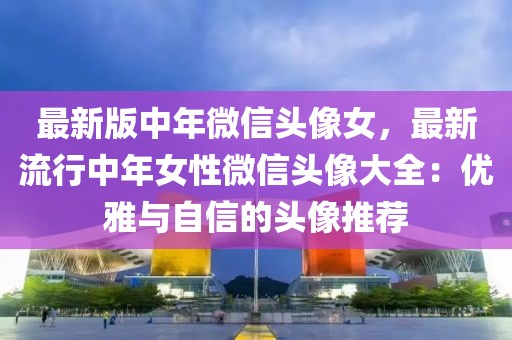 最新版中年微信頭像女，最新流行中年女性微信頭像大全：優雅與自信的頭像推薦