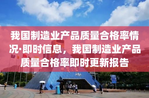 我國(guó)制造業(yè)產(chǎn)品質(zhì)量合格率情況·即時(shí)信息，我國(guó)制造業(yè)產(chǎn)品質(zhì)量合格率即時(shí)更新報(bào)告