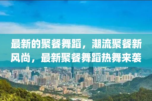 最新的聚餐舞蹈，潮流聚餐新風(fēng)尚，最新聚餐舞蹈熱舞來襲