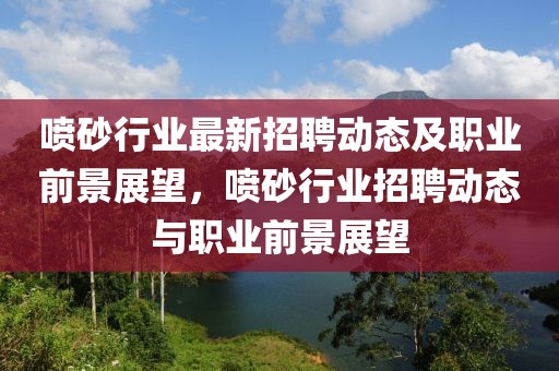 噴砂行業最新招聘動態及職業前景展望，噴砂行業招聘動態與職業前景展望
