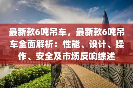 最新款6噸吊車，最新款6噸吊車全面解析：性能、設計、操作、安全及市場反響綜述