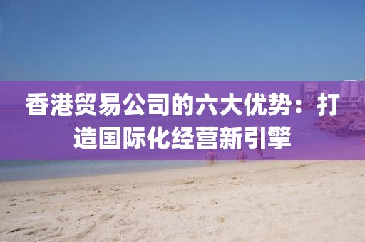香港貿易公司的六大優勢：打造國際化經營新引擎