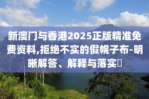 新澳門與香港2025正版精準免費資料,拒絕不實的假幌子布-明晰解答、解釋與落實?