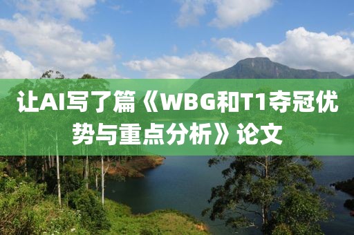 讓AI寫了篇《WBG和T1奪冠優勢與重點分析》論文