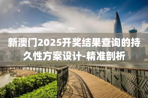 新澳門2025開獎結果查詢的持久性方案設計-精準剖析