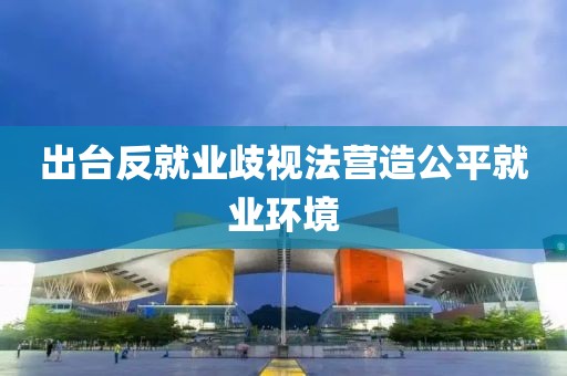 出臺反就業歧視法營造公平就業環境